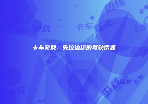 卡车游戏：失控边缘的驾驶诱惑