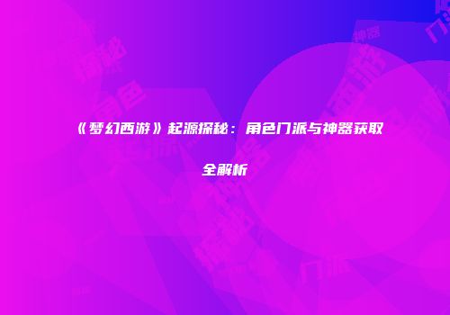 《梦幻西游》起源探秘：角色门派与神器获取全解析