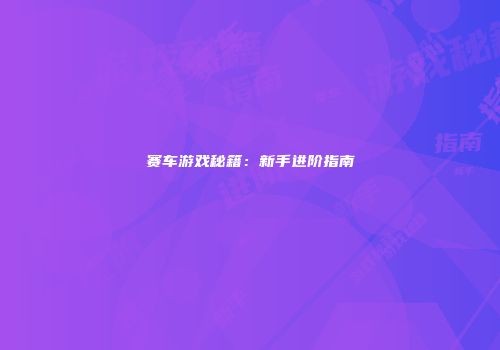 赛车游戏秘籍：新手进阶指南