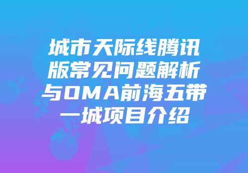 城市天际线腾讯版常见问题解析与OMA前海五带一城项目介绍