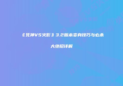 《死神VS火影》3.2版本变身技巧与必杀大绝招详解