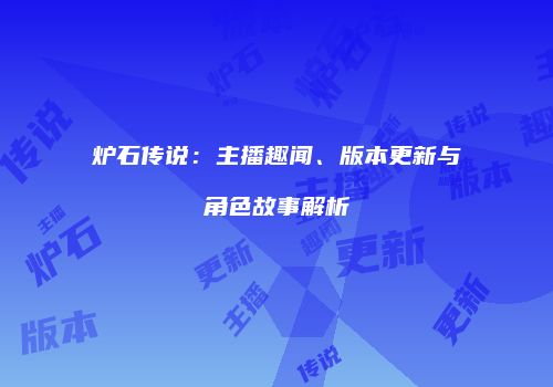 炉石传说：主播趣闻、版本更新与角色故事解析