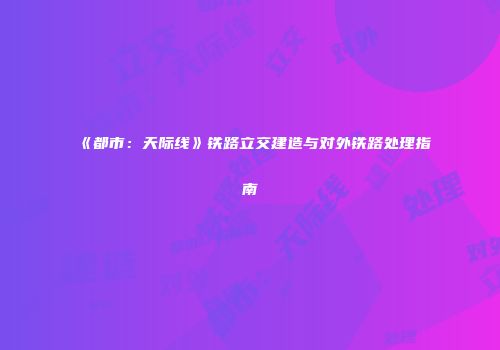 《都市：天际线》铁路立交建造与对外铁路处理指南