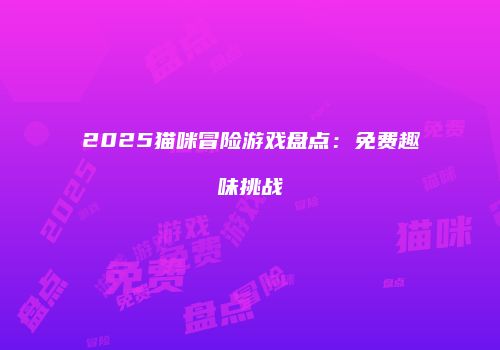 2025猫咪冒险游戏盘点:免费趣味挑战