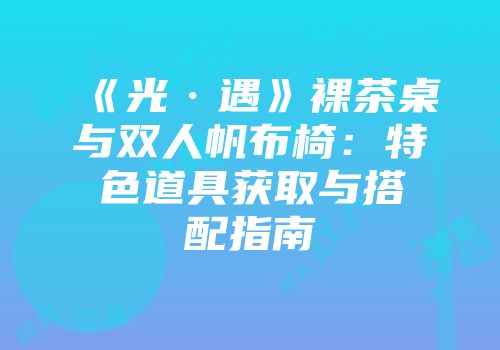 《光·遇》裸茶桌与双人帆布椅：特色道具获取与搭配指南