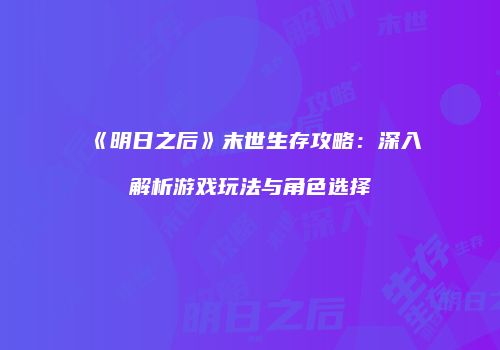 《明日之后》末世生存攻略：深入解析游戏玩法与角色选择
