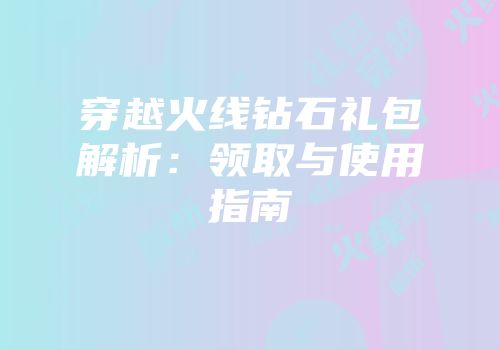 穿越火线钻石礼包解析：领取与使用指南