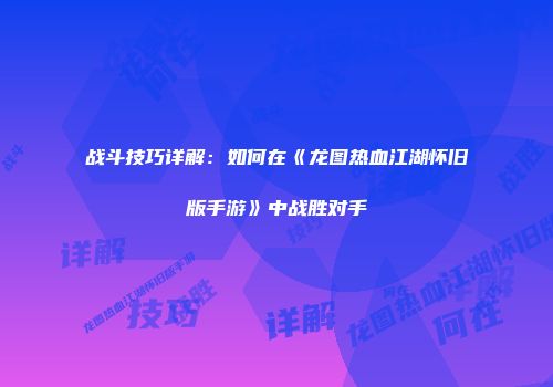 战斗技巧详解：如何在《龙图热血江湖怀旧版手游》中战胜对手
