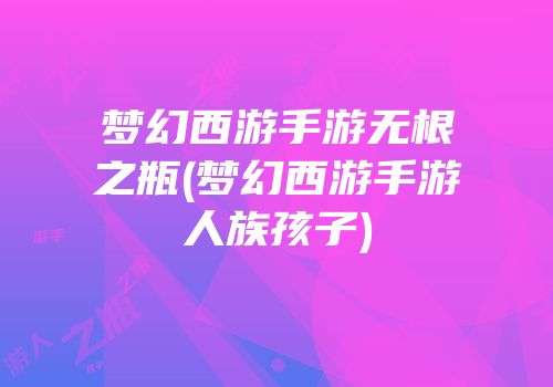 梦幻西游手游无根之瓶(梦幻西游手游人族孩子)