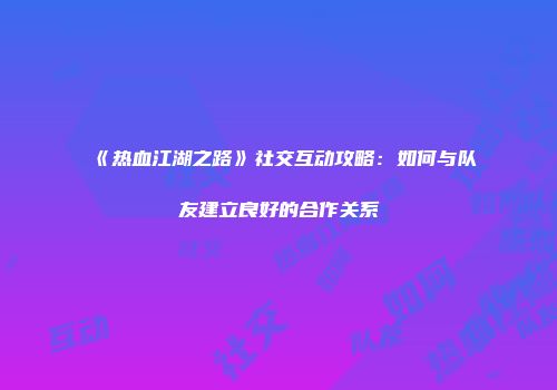 《热血江湖之路》社交互动攻略：如何与队友建立良好的合作关系