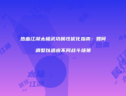 热血江湖太极武功属性优化指南：如何调整以适应不同战斗场景