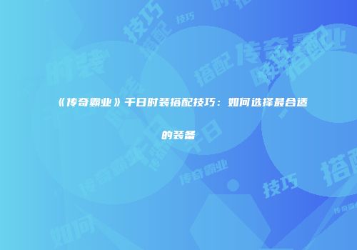 《传奇霸业》千日时装搭配技巧：如何选择最合适的装备