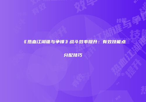 《热血江湖谁与争锋》战斗效率提升：有效技能点分配技巧