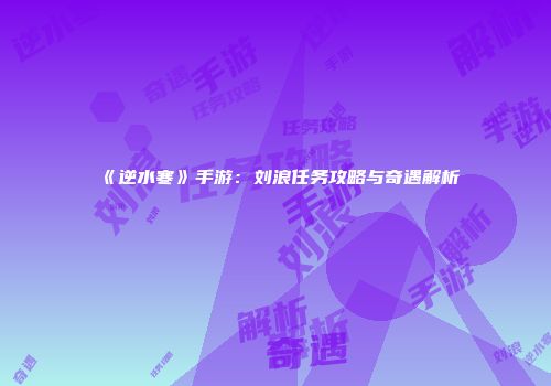 《逆水寒》手游：刘浪任务攻略与奇遇解析