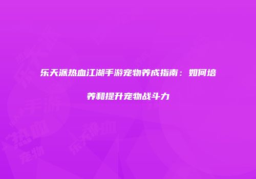 乐天派热血江湖手游宠物养成指南：如何培养和提升宠物战斗力