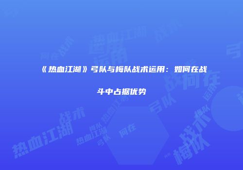 《热血江湖》弓队与梅队战术运用:如何在战斗中占据优势