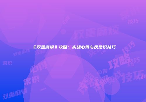 《双重麻烦》攻略：实战心得与反常识技巧