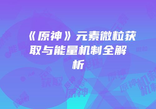 《原神》元素微粒获取与能量机制全解析