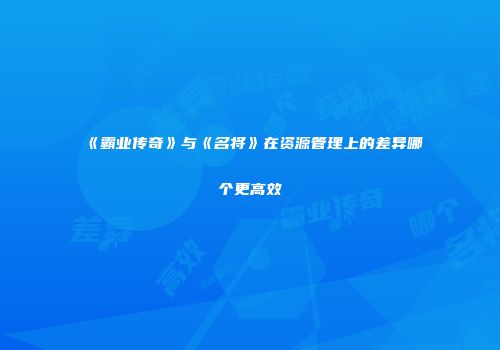 《霸业传奇》与《名将》在资源管理上的差异哪个更高效