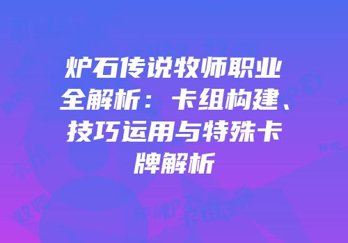 炉石传说牧师职业全解析：卡组构建、技巧运用与特殊卡牌解析