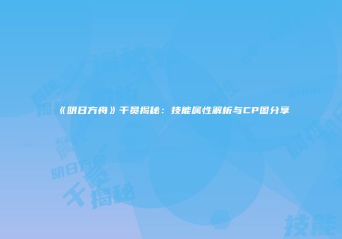 《明日方舟》干员揭秘：技能属性解析与CP图分享