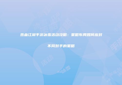 热血江湖手游冰雪活动攻略：策略布局如何应对不同对手的策略