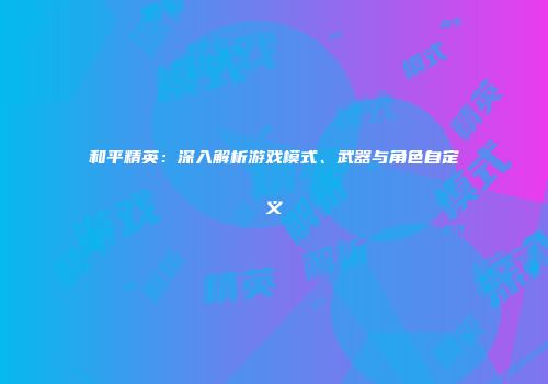 和平精英：深入解析游戏模式、武器与角色自定义