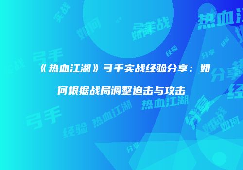《热血江湖》弓手实战经验分享：如何根据战局调整追击与攻击