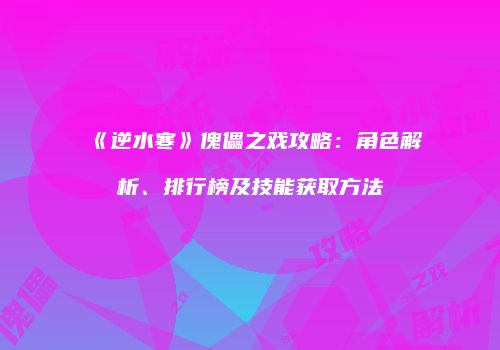 《逆水寒》傀儡之戏攻略：角色解析、排行榜及技能获取方法