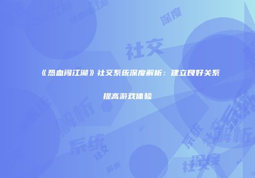 《热血闯江湖》社交系统深度解析：建立良好关系提高游戏体验