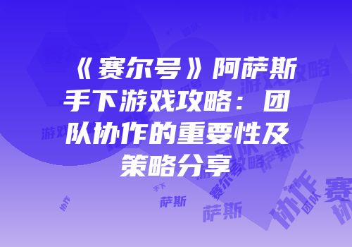 《赛尔号》阿萨斯手下游戏攻略：团队协作的重要性及策略分享