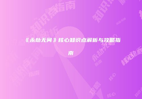 《永劫无间》核心知识点解析与攻略指南
