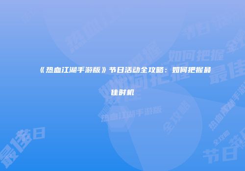 《热血江湖手游版》节日活动全攻略：如何把握最佳时机