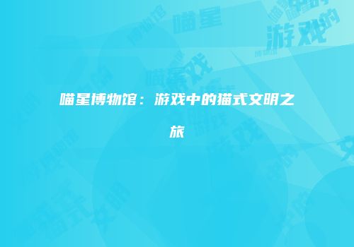 喵星博物馆：游戏中的猫式文明之旅