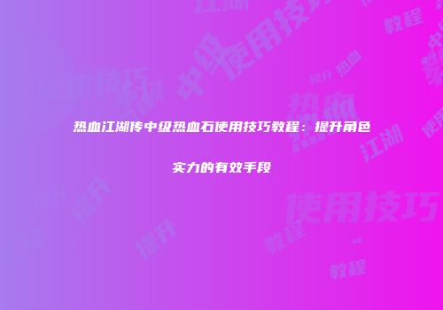 热血江湖传中级热血石使用技巧教程：提升角色实力的有效手段