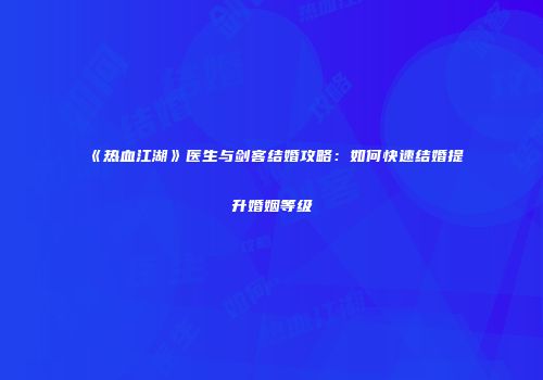 《热血江湖》医生与剑客结婚攻略：如何快速结婚提升婚姻等级