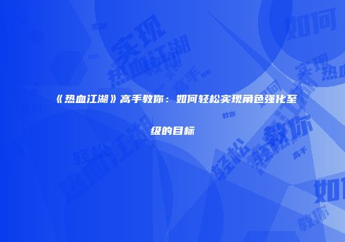 《热血江湖》高手教你：如何轻松实现角色强化至级的目标