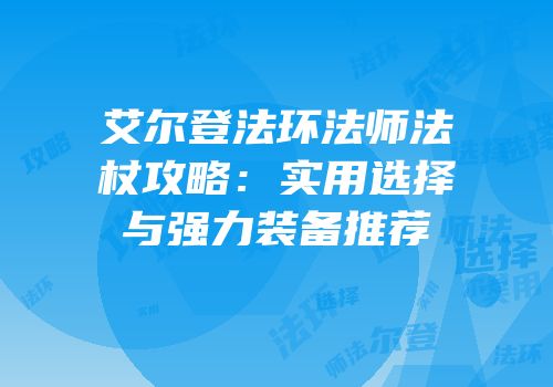 艾尔登法环法师法杖攻略：实用选择与强力装备推荐