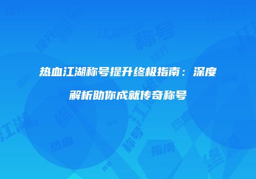 热血江湖称号提升终极指南：深度解析助你成就传奇称号