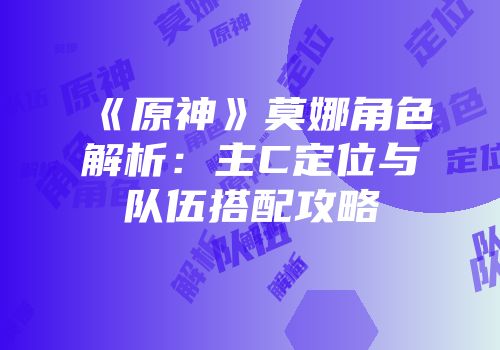 《原神》莫娜角色解析：主C定位与队伍搭配攻略