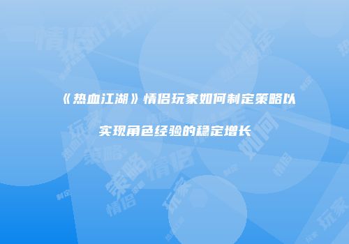 《热血江湖》情侣玩家如何制定策略以实现角色经验的稳定增长