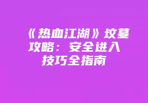 《热血江湖》坟墓攻略：安全进入技巧全指南