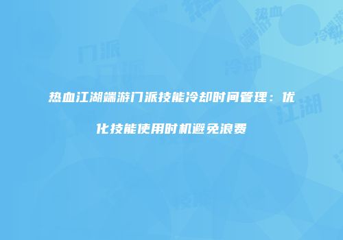 热血江湖端游门派技能冷却时间管理：优化技能使用时机避免浪费