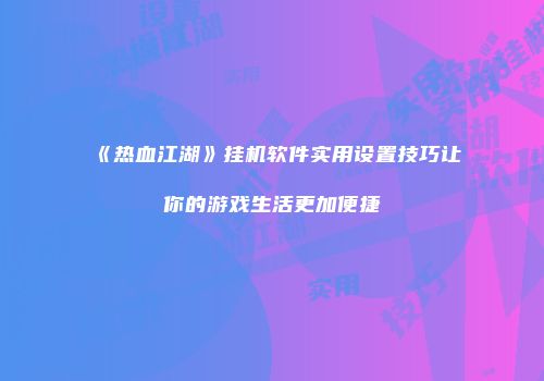 《热血江湖》挂机软件实用设置技巧让你的游戏生活更加便捷