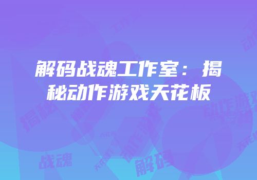 解码战魂工作室:揭秘动作游戏天花板