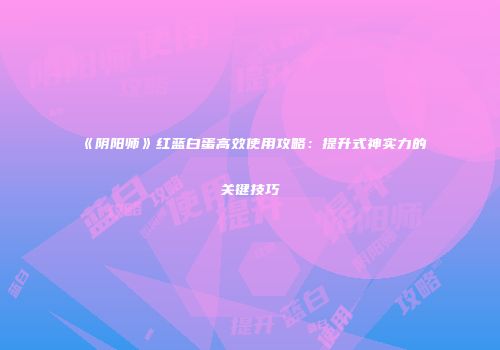 《阴阳师》红蓝白蛋高效使用攻略：提升式神实力的关键技巧