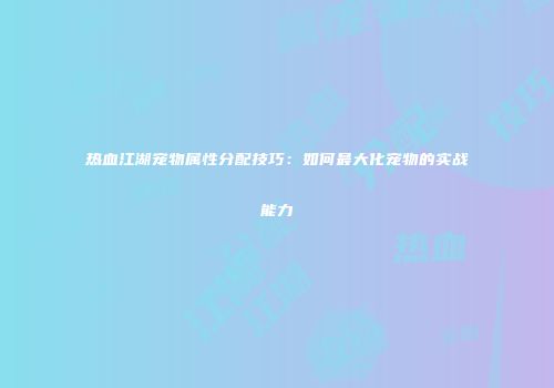 热血江湖宠物属性分配技巧:如何最大化宠物的实战能力