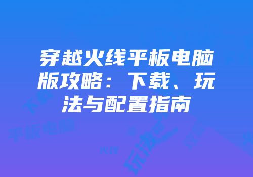 穿越火线平板电脑版攻略：下载、玩法与配置指南