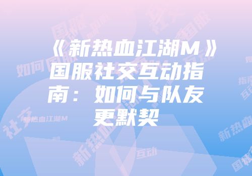 《新热血江湖M》国服社交互动指南：如何与队友更默契
