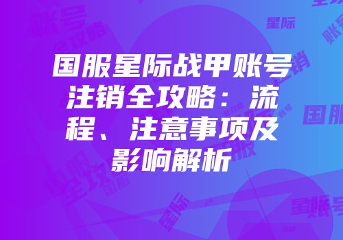国服星际战甲账号注销全攻略：流程、注意事项及影响解析